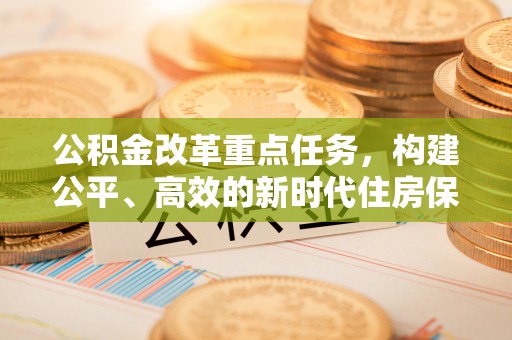 盂县公积金改革重点任务，构建公平、高效的新时代住房保障体系