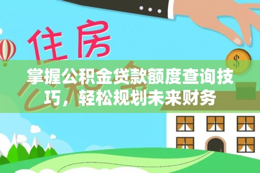 盂县掌握公积金贷款额度查询技巧，轻松规划未来财务