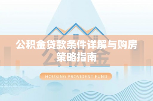盂县公积金贷款条件详解与购房策略指南