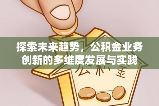 盂县探索未来趋势，公积金业务创新的多维度发展与实践