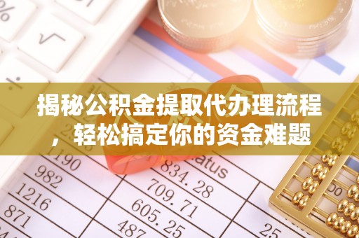 盂县揭秘公积金提取代办理流程，轻松搞定你的资金难题