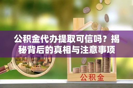 盂县公积金代办提取可信吗？揭秘背后的真相与注意事项