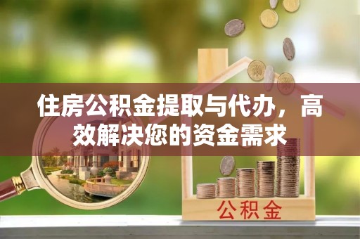 盂县住房公积金提取与代办，高效解决您的资金需求