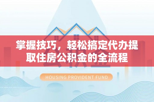 盂县掌握技巧，轻松搞定代办提取住房公积金的全流程