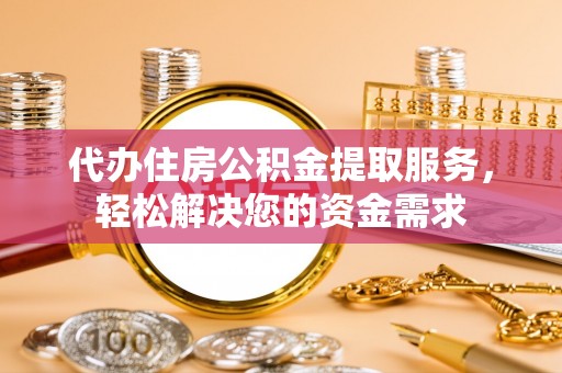 盂县代办住房公积金提取服务，轻松解决您的资金需求
