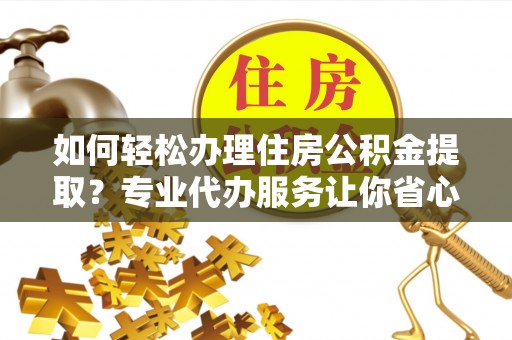 盂县如何轻松办理住房公积金提取？专业代办服务让你省心无忧