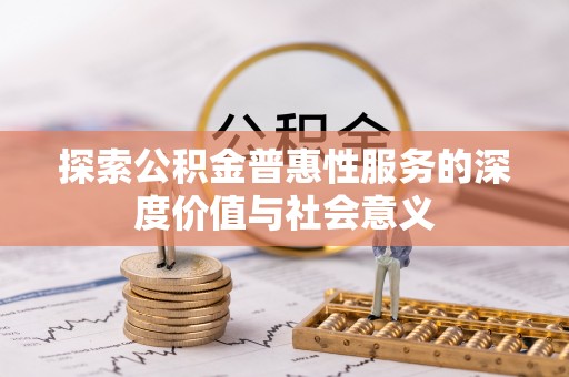 盂县探索公积金普惠性服务的深度价值与社会意义