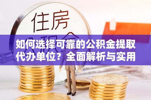 盂县如何选择可靠的公积金提取代办单位？全面解析与实用建议