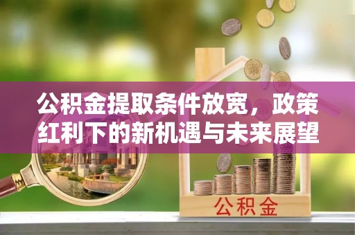 盂县公积金提取条件放宽，政策红利下的新机遇与未来展望