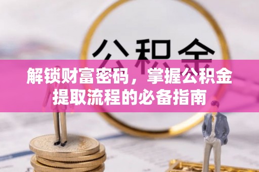 盂县解锁财富密码，掌握公积金提取流程的必备指南