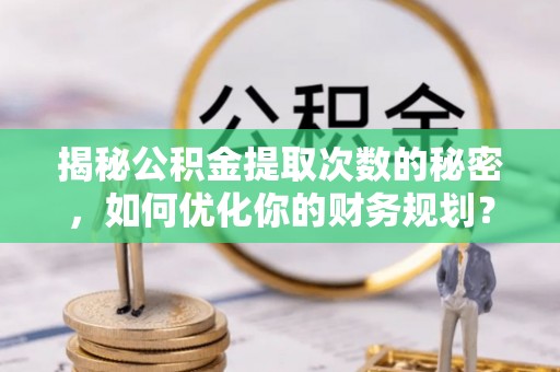 盂县揭秘公积金提取次数的秘密，如何优化你的财务规划？