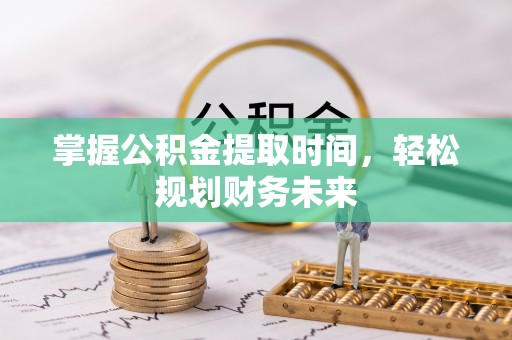盂县掌握公积金提取时间，轻松规划财务未来
