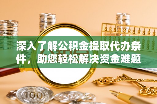 盂县深入了解公积金提取代办条件，助您轻松解决资金难题