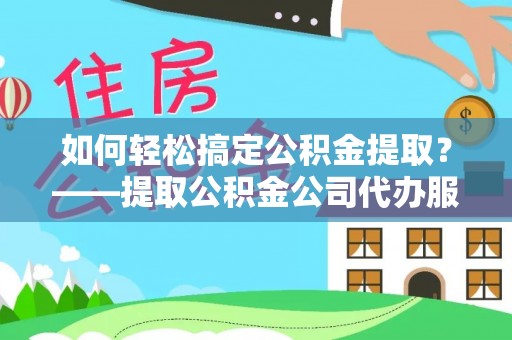 盂县如何轻松搞定公积金提取？——提取公积金公司代办服务全解析