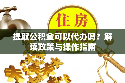 盂县提取公积金可以代办吗？解读政策与操作指南