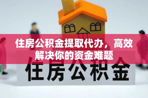 盂县住房公积金提取代办，高效解决你的资金难题