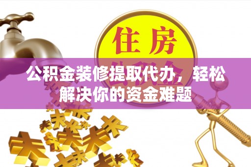 盂县公积金装修提取代办，轻松解决你的资金难题
