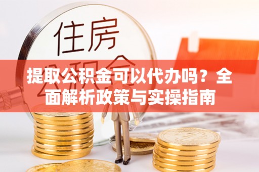 盂县提取公积金可以代办吗？全面解析政策与实操指南