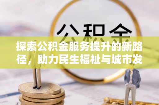 盂县探索公积金服务提升的新路径，助力民生福祉与城市发展