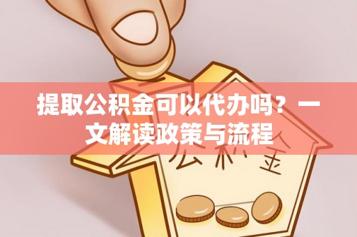 盂县提取公积金可以代办吗？一文解读政策与流程