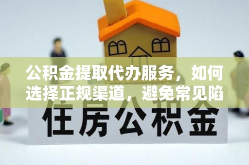 盂县公积金提取代办服务，如何选择正规渠道，避免常见陷阱