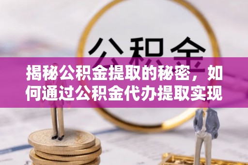 盂县揭秘公积金提取的秘密，如何通过公积金代办提取实现财务自由