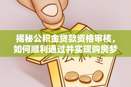 盂县揭秘公积金贷款资格审核，如何顺利通过并实现购房梦想