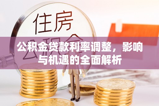 盂县公积金贷款利率调整，影响与机遇的全面解析