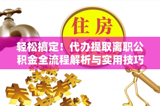 盂县轻松搞定！代办提取离职公积金全流程解析与实用技巧