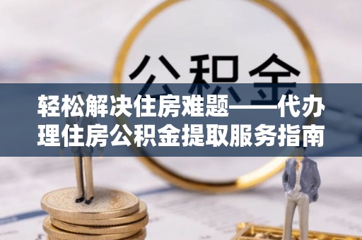 盂县轻松解决住房难题——代办理住房公积金提取服务指南