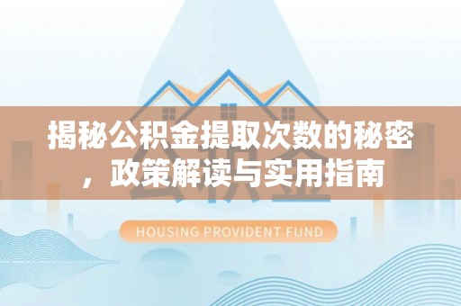 盂县揭秘公积金提取次数的秘密，政策解读与实用指南