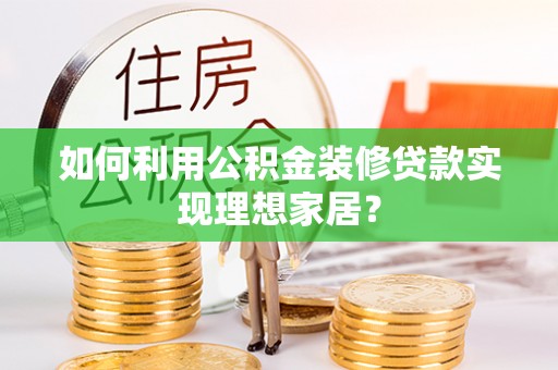 盂县如何利用公积金装修贷款实现理想家居？