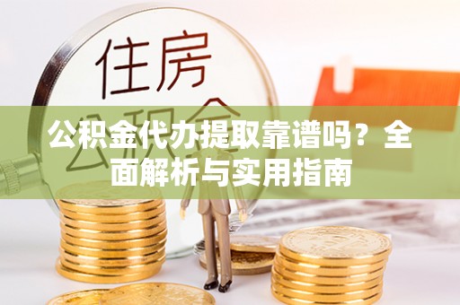 盂县公积金代办提取靠谱吗？全面解析与实用指南