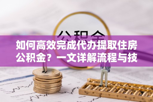 盂县如何高效完成代办提取住房公积金？一文详解流程与技巧