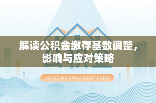 盂县解读公积金缴存基数调整，影响与应对策略