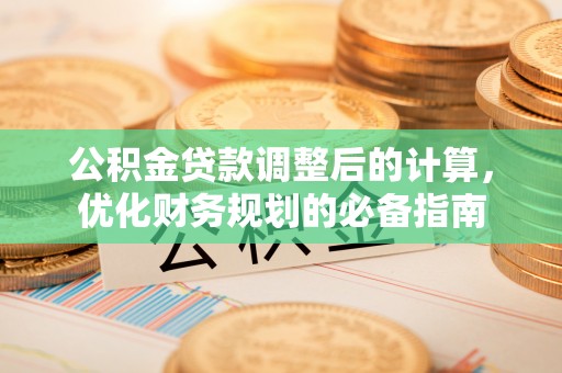 盂县公积金贷款调整后的计算，优化财务规划的必备指南