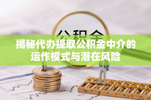 盂县揭秘代办提取公积金中介的运作模式与潜在风险