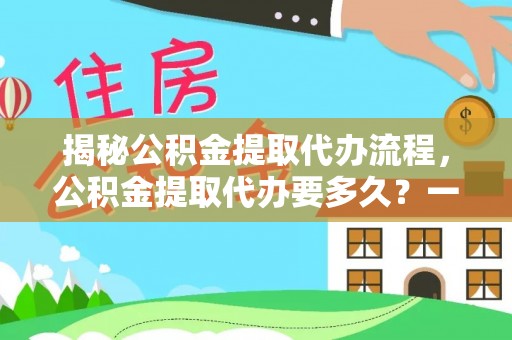 盂县揭秘公积金提取代办流程，公积金提取代办要多久？一文读懂