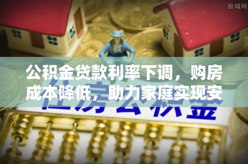 盂县公积金贷款利率下调，购房成本降低，助力家庭实现安居梦