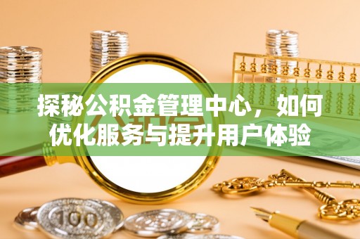 盂县探秘公积金管理中心，如何优化服务与提升用户体验