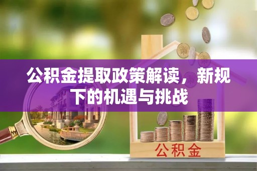 盂县公积金提取政策解读，新规下的机遇与挑战
