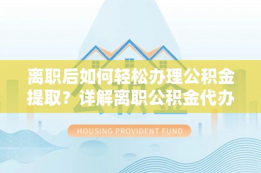 盂县离职后如何轻松办理公积金提取？详解离职公积金代办提取流程