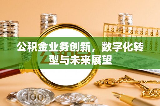 盂县公积金业务创新，数字化转型与未来展望