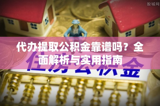 盂县代办提取公积金靠谱吗？全面解析与实用指南