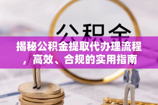 盂县揭秘公积金提取代办理流程，高效、合规的实用指南