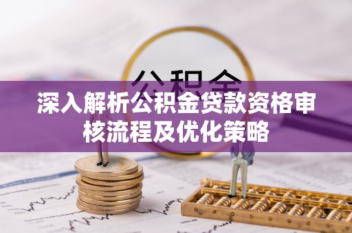 盂县深入解析公积金贷款资格审核流程及优化策略
