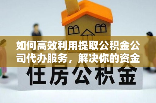 盂县如何高效利用提取公积金公司代办服务，解决你的资金难题