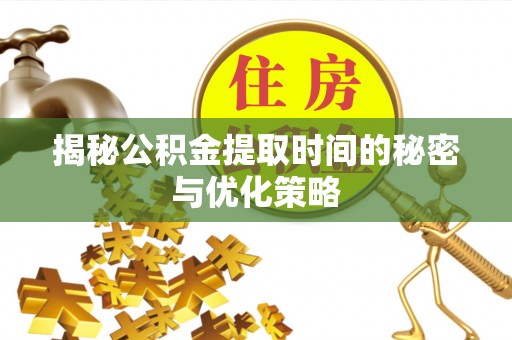 盂县揭秘公积金提取时间的秘密与优化策略