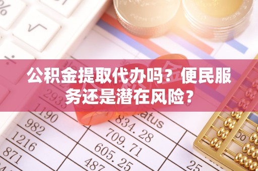 盂县公积金提取代办吗？便民服务还是潜在风险？