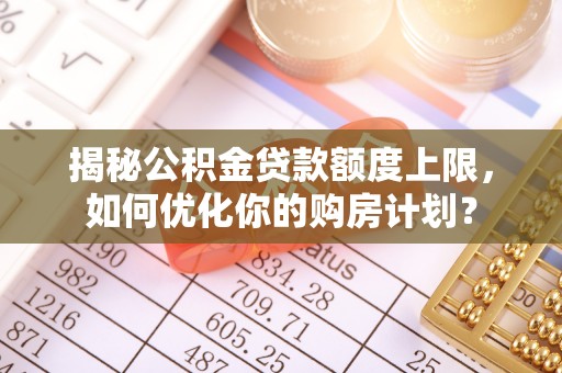 盂县揭秘公积金贷款额度上限，如何优化你的购房计划？